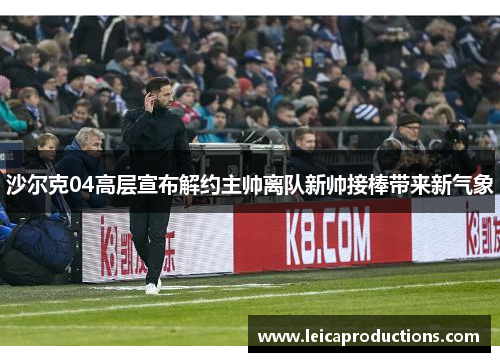 沙尔克04高层宣布解约主帅离队新帅接棒带来新气象